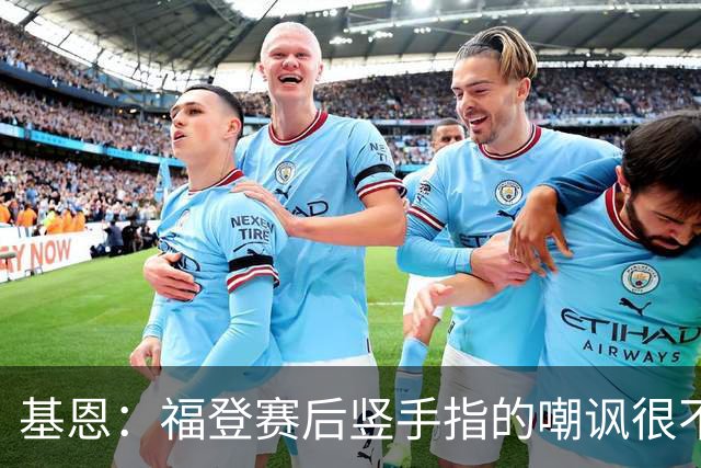 基恩：福登赛后竖手指的嘲讽很不好，但该染红的是B费而不是福登
